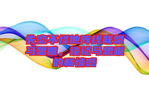 失戀不怪他陣線(xiàn)聯(lián)盟馬思唯，談?wù)勸R思唯的和情感
