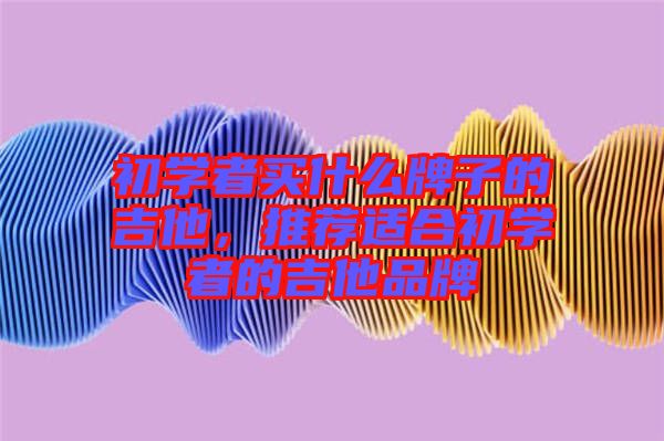 初學(xué)者買什么牌子的吉他，推薦適合初學(xué)者的吉他品牌