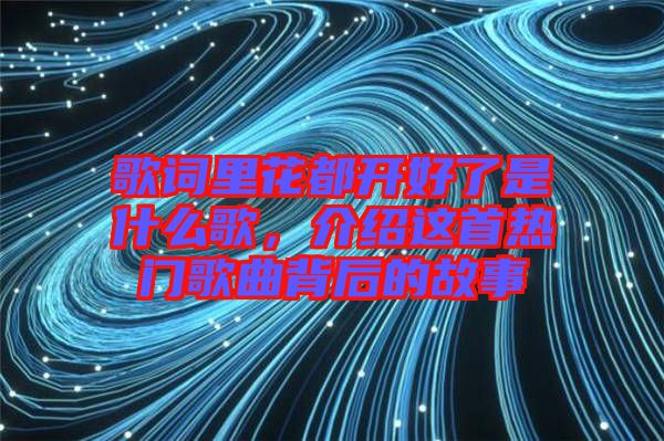 歌詞里花都開好了是什么歌，介紹這首熱門歌曲背后的故事
