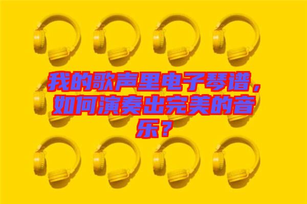 我的歌聲里電子琴譜，如何演奏出完美的音樂？