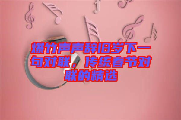 爆竹聲聲辭舊歲下一句對聯(lián)，傳統(tǒng)春節(jié)對聯(lián)的精選