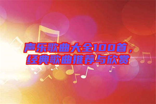 聲樂(lè)歌曲大全100首，經(jīng)典歌曲推薦與欣賞