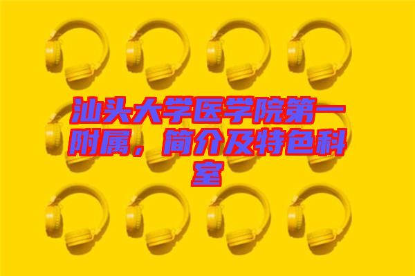 汕頭大學(xué)醫(yī)學(xué)院第一附屬，簡(jiǎn)介及特色科室