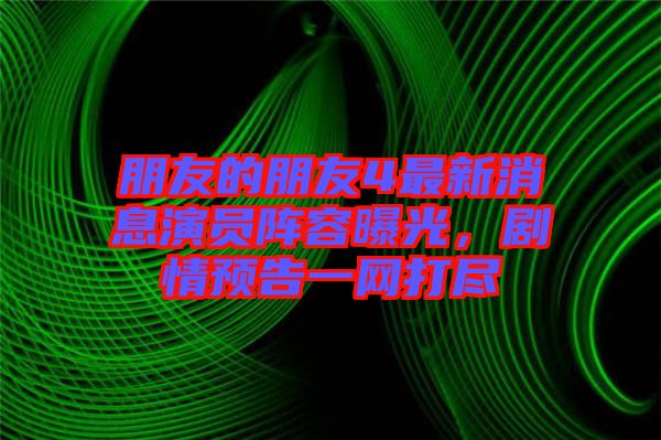 朋友的朋友4最新消息演員陣容曝光，劇情預(yù)告一網(wǎng)打盡