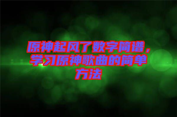 原神起風了數(shù)字簡譜，學(xué)習(xí)原神歌曲的簡單方法