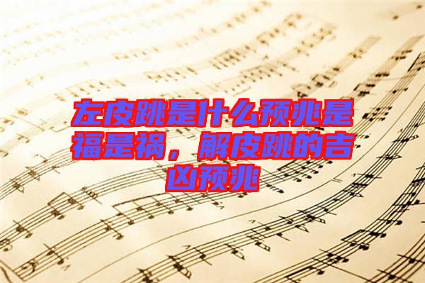 左皮跳是什么預(yù)兆是福是禍，解皮跳的吉兇預(yù)兆