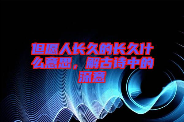 但愿人長久的長久什么意思，解古詩中的深意