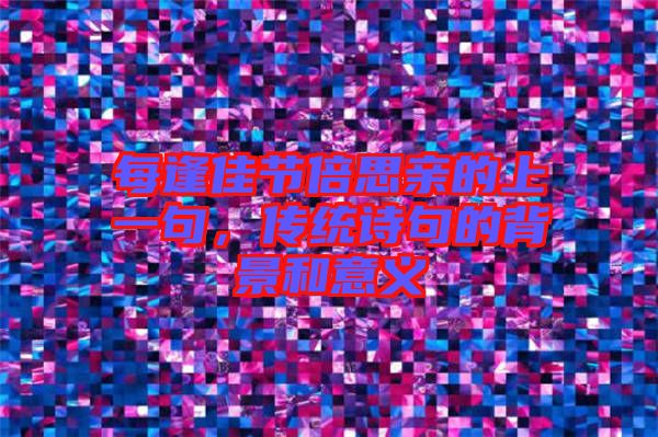 每逢佳節(jié)倍思親的上一句，傳統(tǒng)詩句的背景和意義