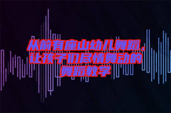 從前有座山幼兒舞蹈，讓孩子們盡情舞動(dòng)的舞蹈教學(xué)
