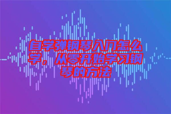 自學(xué)彈鋼琴入門怎么學(xué)，從零開始學(xué)習(xí)鋼琴的方法