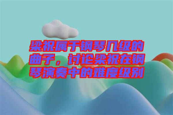 梁祝屬于鋼琴幾級的曲子，討論梁祝在鋼琴演奏中的難度級別