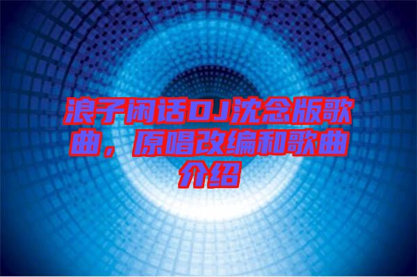浪子閑話DJ沈念版歌曲，原唱改編和歌曲介紹