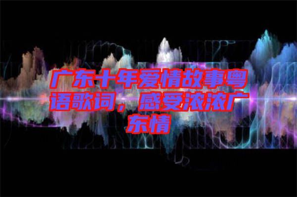 廣東十年愛情故事粵語歌詞，感受濃濃廣東情