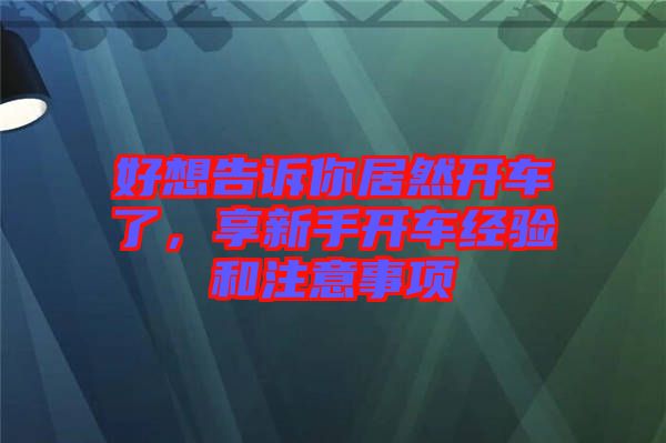 好想告訴你居然開車了，享新手開車經(jīng)驗和注意事項