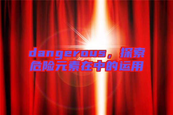 dangerous，探索危險(xiǎn)元素在中的運(yùn)用