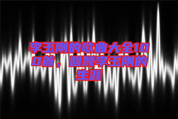 李玉剛的歌曲大全100首，回顧李玉剛的生涯