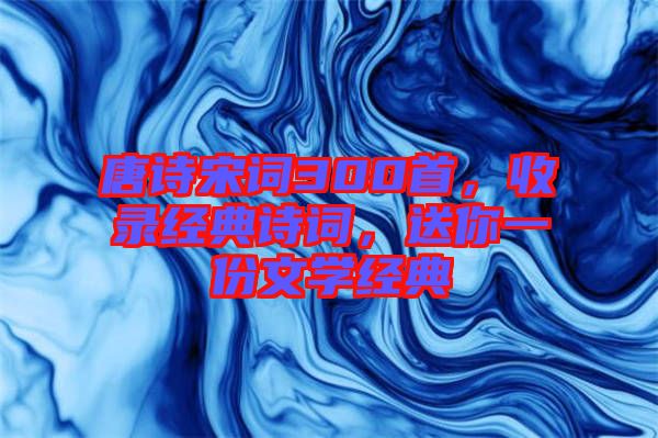 唐詩宋詞300首，收錄經(jīng)典詩詞，送你一份文學經(jīng)典