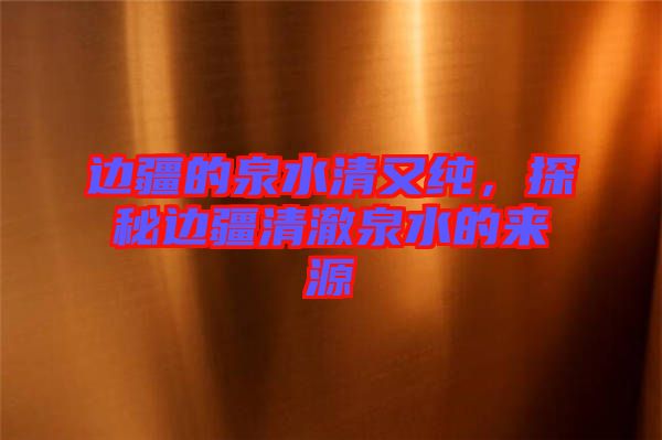 邊疆的泉水清又純，探秘邊疆清澈泉水的來(lái)源