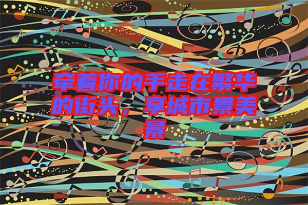 牽著你的手走在繁華的街頭，享城市景美景