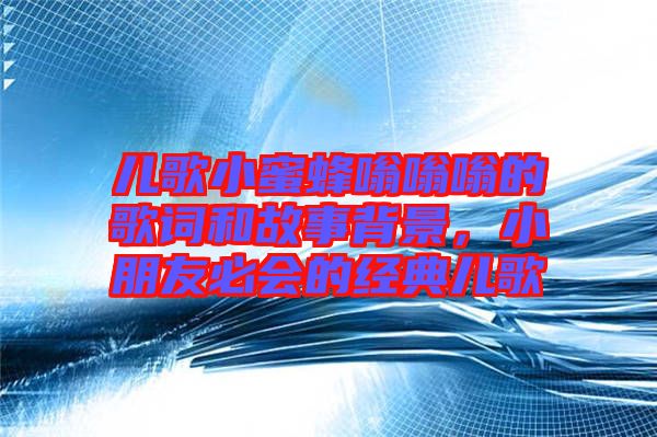 兒歌小蜜蜂嗡嗡嗡的歌詞和故事背景，小朋友必會的經(jīng)典兒歌