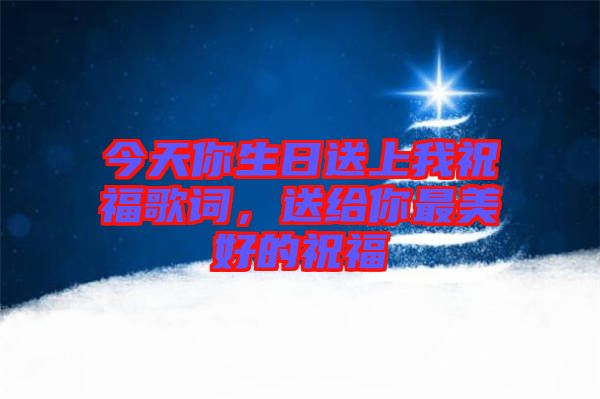 今天你生日送上我祝福歌詞，送給你最美好的祝福