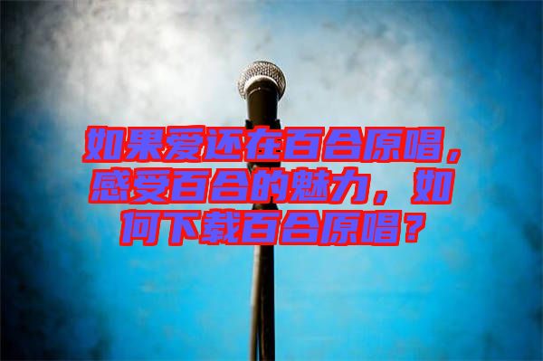 如果愛還在百合原唱，感受百合的魅力，如何下載百合原唱？