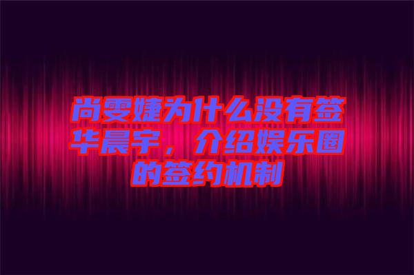 尚雯婕為什么沒有簽華晨宇，介紹娛樂圈的簽約機制