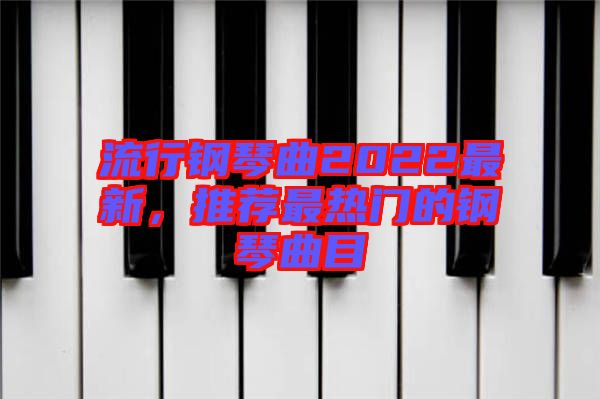 流行鋼琴曲2022最新，推薦最熱門的鋼琴曲目