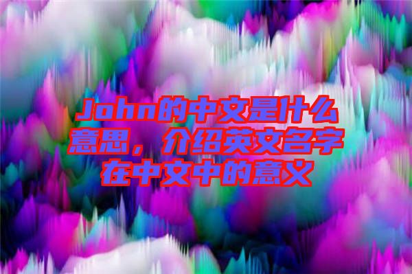 John的中文是什么意思，介紹英文名字在中文中的意義