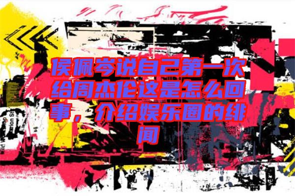 侯佩岑說自己第一次給周杰倫這是怎么回事，介紹娛樂圈的緋聞