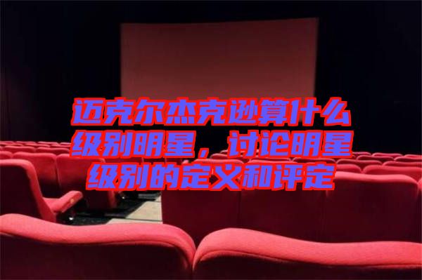 邁克爾杰克遜算什么級別明星，討論明星級別的定義和評定
