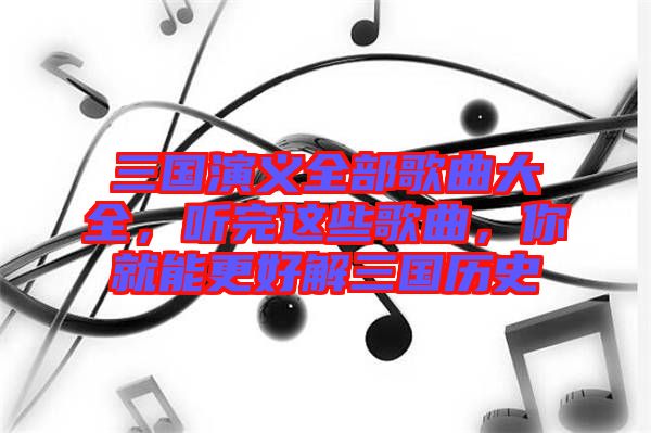 三國演義全部歌曲大全，聽完這些歌曲，你就能更好解三國歷史