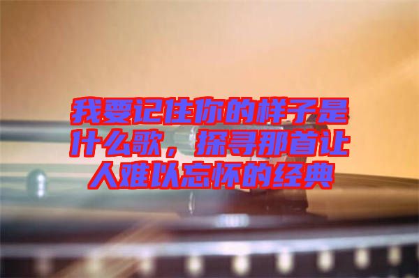 我要記住你的樣子是什么歌，探尋那首讓人難以忘懷的經典