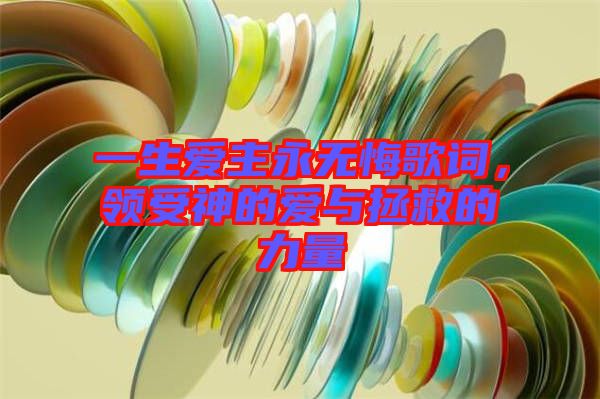 一生愛(ài)主永無(wú)悔歌詞，領(lǐng)受神的愛(ài)與拯救的力量
