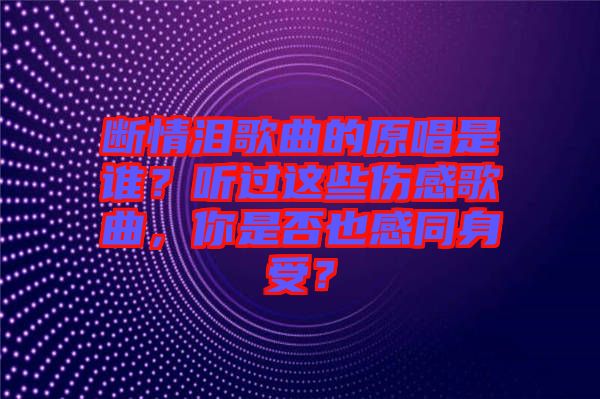 斷情淚歌曲的原唱是誰？聽過這些傷感歌曲，你是否也感同身受？