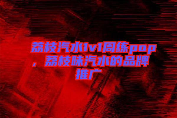 荔枝汽水1v1周練pop，荔枝味汽水的品牌推廣
