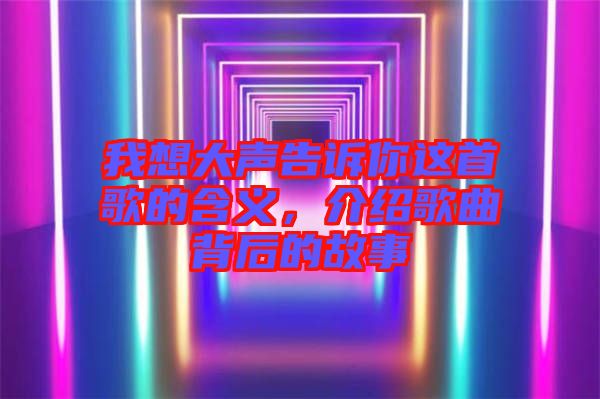 我想大聲告訴你這首歌的含義，介紹歌曲背后的故事