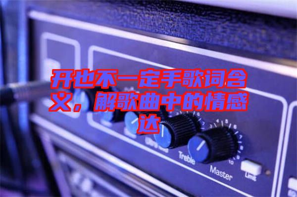 開也不一定手歌詞含義，解歌曲中的情感達(dá)