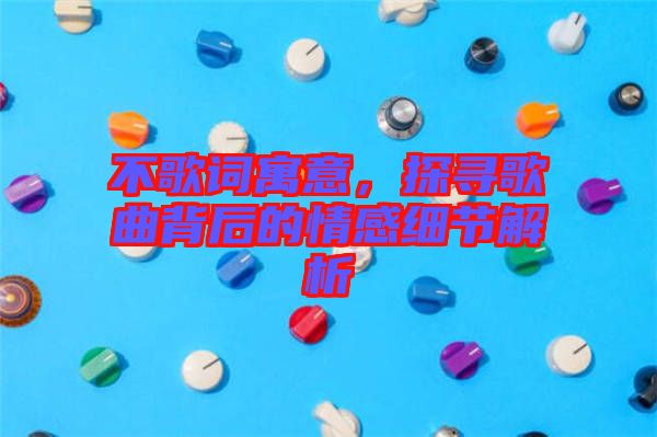 不歌詞寓意，探尋歌曲背后的情感細(xì)節(jié)解析