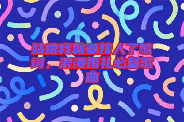 姑娘我就要嫁人了歌詞，浪漫婚禮必備歌曲