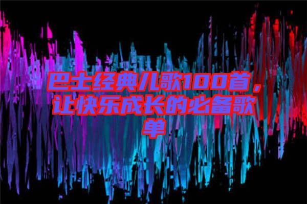 巴士經(jīng)典兒歌100首，讓快樂成長的必備歌單