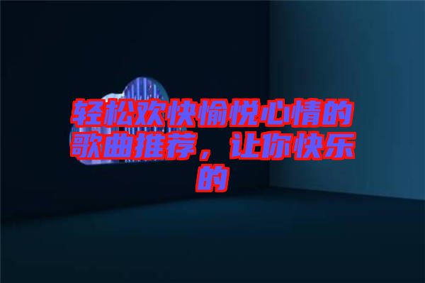 輕松歡快愉悅心情的歌曲推薦，讓你快樂的