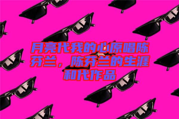 月亮代我的心原唱陳芬蘭，陳芬蘭的生涯和代作品