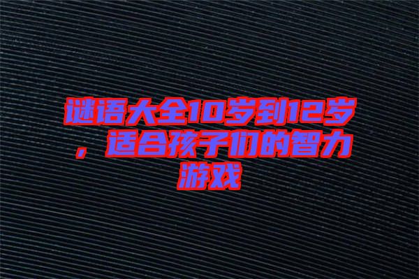 謎語(yǔ)大全10歲到12歲，適合孩子們的智力游戲