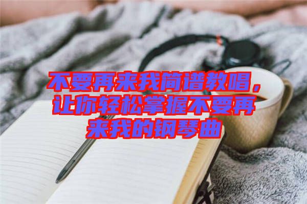 不要再來我簡(jiǎn)譜教唱，讓你輕松掌握不要再來我的鋼琴曲