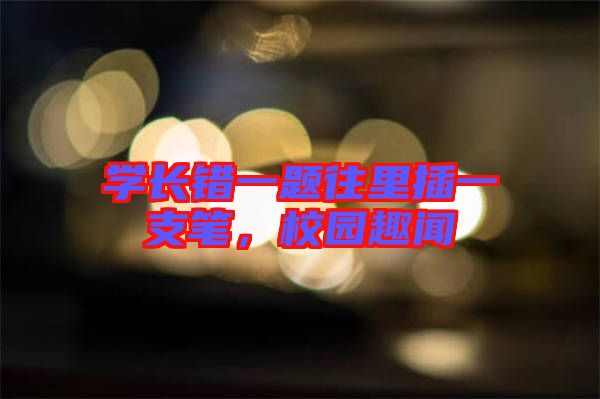學(xué)長錯一題往里插一支筆，校園趣聞