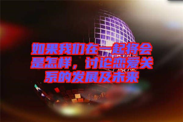 如果我們在一起將會是怎樣，討論戀愛關(guān)系的發(fā)展及未來