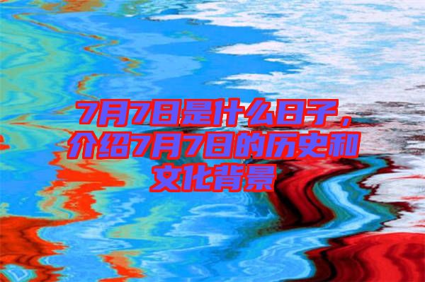 7月7日是什么日子，介紹7月7日的歷史和文化背景