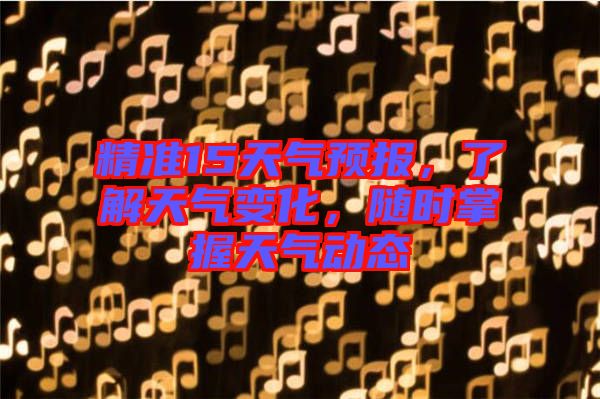 精準(zhǔn)15天氣預(yù)報(bào)，了解天氣變化，隨時(shí)掌握天氣動(dòng)態(tài)