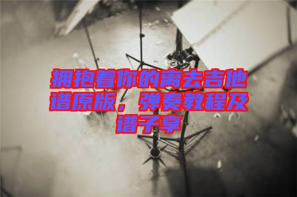 擁抱著你的離去吉他譜原版，彈奏教程及譜子享